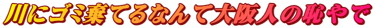 川にゴミ棄てるなんて大阪人の恥やで